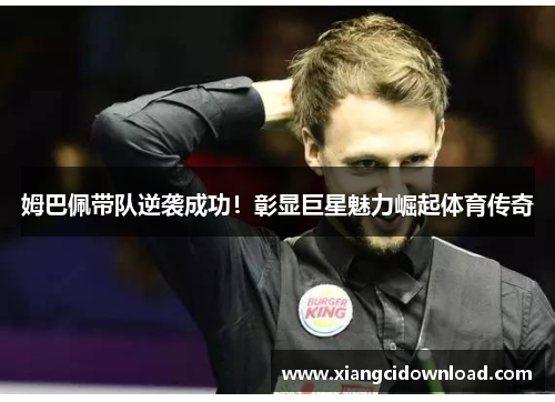 姆巴佩带队逆袭成功！彰显巨星魅力崛起体育传奇