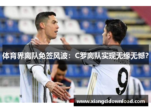 体育界离队免签风波：C罗离队实现无缘无憾？