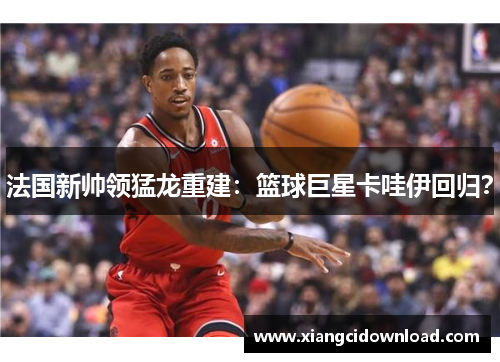 法国新帅领猛龙重建：篮球巨星卡哇伊回归？