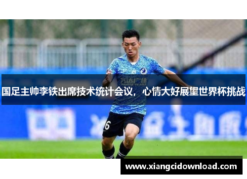 国足主帅李铁出席技术统计会议，心情大好展望世界杯挑战